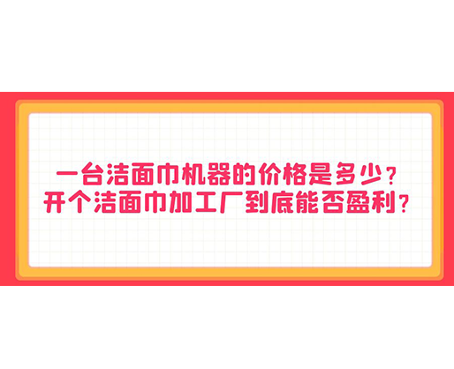 一臺(tái)潔面巾機(jī)器的價(jià)格是多少？開(kāi)個(gè)潔面巾加工廠到底能否盈利？