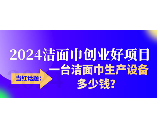 當(dāng)紅話題：2024潔面巾創(chuàng)業(yè)好項(xiàng)目，一臺(tái)潔面巾生產(chǎn)設(shè)備多少錢(qián)，令人咋舌！