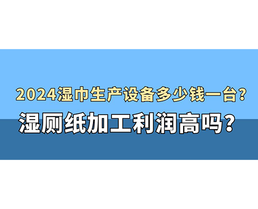 2024濕巾生產(chǎn)設(shè)備多少錢(qián)一臺(tái)？濕廁紙加工利潤(rùn)高嗎？