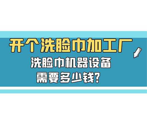 開(kāi)個(gè)洗臉巾加工廠，洗臉巾機(jī)器設(shè)備需要多少錢(qián)？