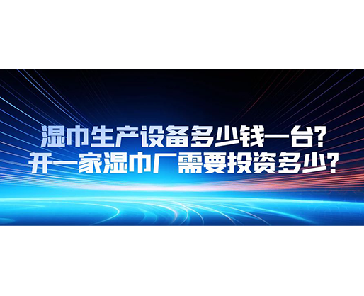 濕巾生產(chǎn)設(shè)備多少錢(qián)一臺(tái)？開(kāi)一家濕巾廠需要投資多少？
