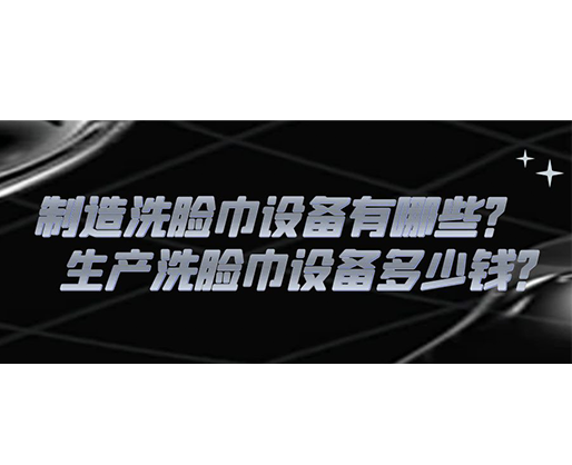 制造洗臉巾設(shè)備有哪些？生產(chǎn)洗臉巾設(shè)備多少錢(qián)？