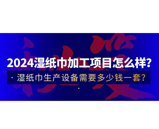 2024濕紙巾加工項(xiàng)目怎么樣？濕紙巾生產(chǎn)設(shè)備需要多少錢(qián)一套？