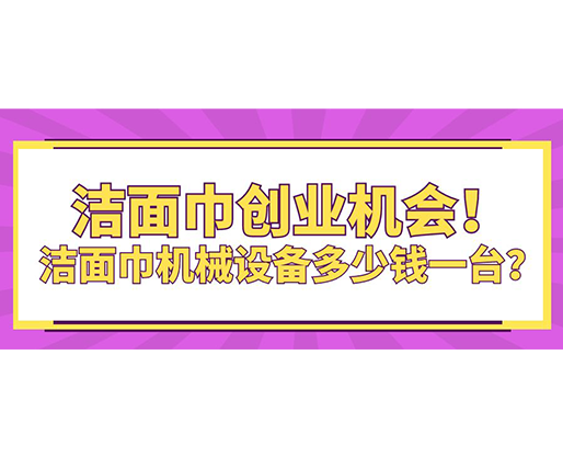 潔面巾創(chuàng)業(yè)機(jī)會(huì)！潔面巾機(jī)械設(shè)備多少錢(qián)一臺(tái)？