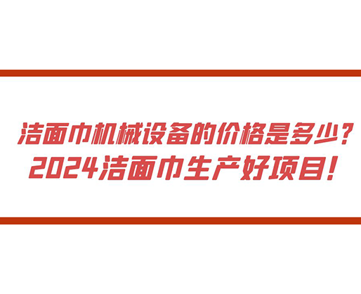 潔面巾機械設備的價格是多少？ 2024潔面巾生產(chǎn)好項目！