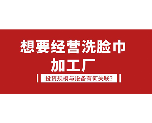 想要經(jīng)營洗臉巾加工廠，投資規(guī)模與設備有何關聯(lián)？