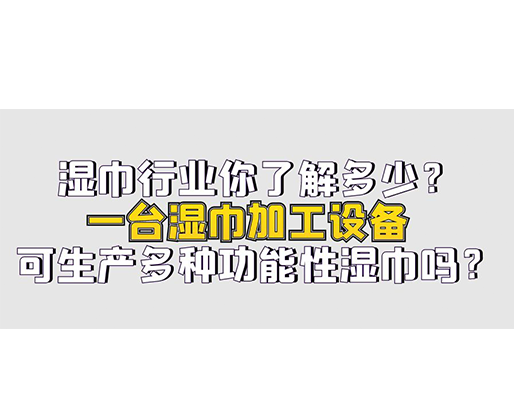 濕巾行業你了解多少？一臺濕巾加工設備可生產多種功能性濕巾嗎？