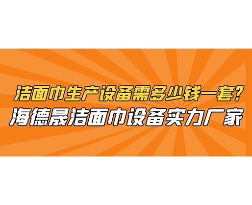 潔面巾生產設備需多少錢一套？海德晟潔面巾設備實力廠家