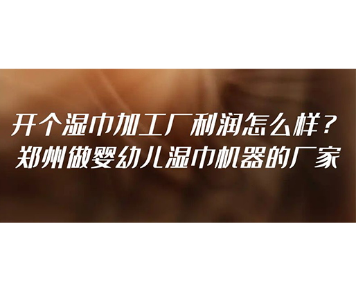 開個濕巾加工廠利潤怎么樣？鄭州做嬰幼兒濕巾機器的廠家