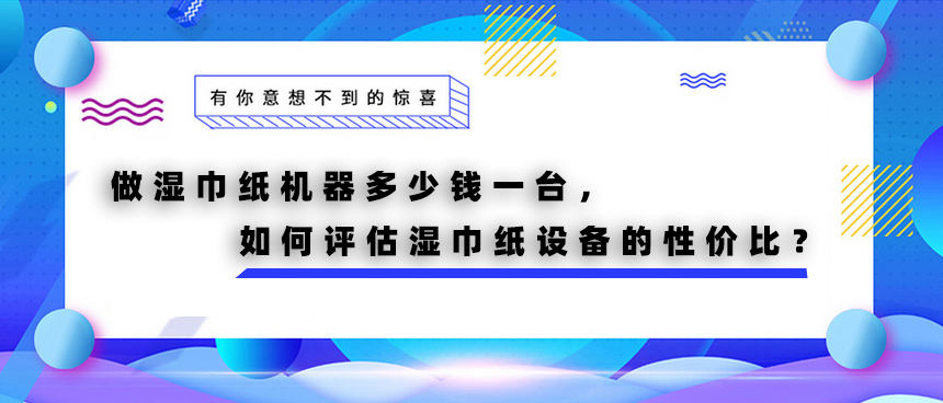做濕巾紙機(jī)器多少錢一臺，如何評估濕巾紙?jiān)O(shè)備的性價比？