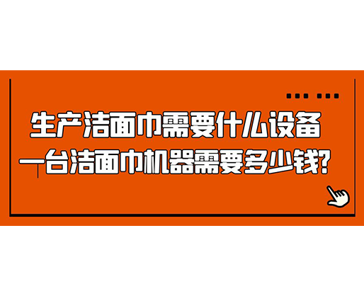 生產(chǎn)潔面巾需要什么設(shè)備，一臺潔面巾機(jī)器需要多少錢？