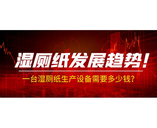 濕廁紙發(fā)展趨勢！一臺濕廁紙生產(chǎn)設(shè)備需要多少錢？