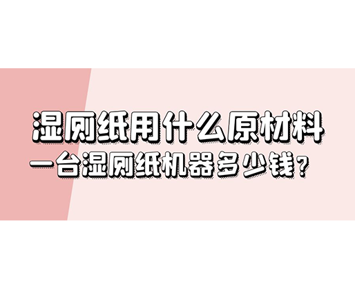 濕廁紙用什么原材料，一臺濕廁紙機(jī)器多少錢？