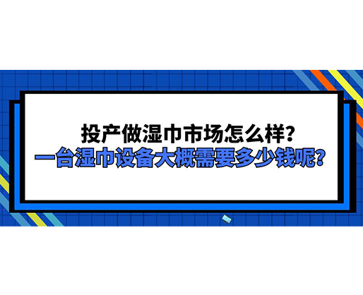 投產做濕巾市場怎么樣？一臺濕巾設備大概需要多少錢呢？