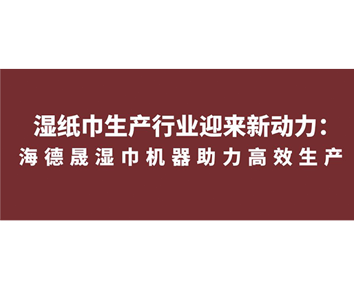 濕紙巾生產行業迎來新動力：海德晟濕巾機器助力高效生產