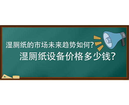濕廁紙的市場未來趨勢如何？濕廁紙設備價格多少錢？