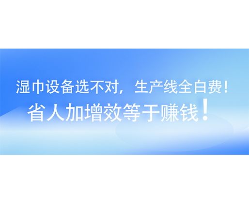 濕巾設備選不對，生產線全白費！省人加增效等于賺錢！