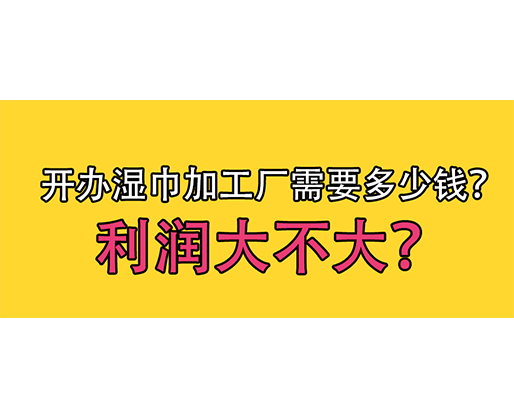 開辦濕巾加工廠需要多少錢？利潤大不大？