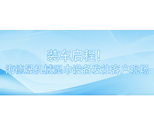 裝車啟程！海德晟機械濕巾設備發往客戶現場
