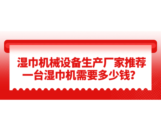 濕巾機械設備生產廠家推薦，一臺濕巾機需要多少錢？