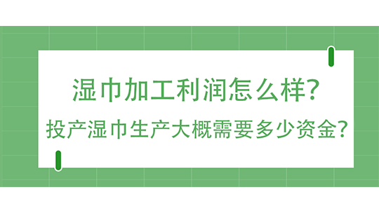 濕巾加工利潤怎么樣？投產濕巾生產大概需要多少資金？