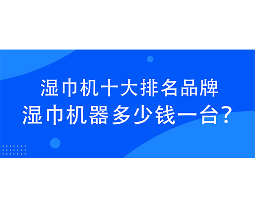 濕巾機(jī)十大排名品牌，濕巾機(jī)器多少錢一臺(tái)？