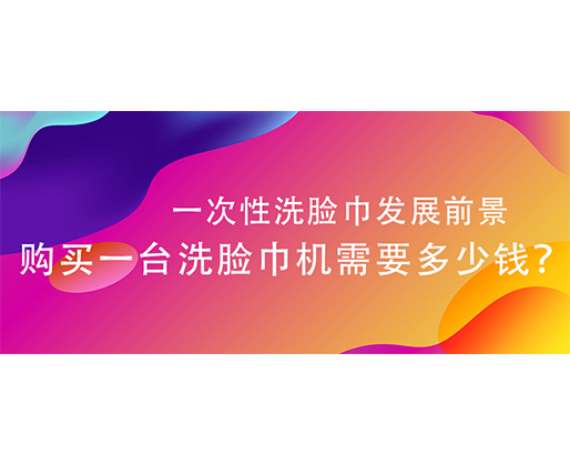 一次性洗臉巾發(fā)展前景，購(gòu)買一臺(tái)洗臉巾機(jī)需要多少錢？