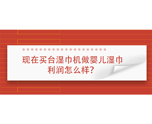 現(xiàn)在買臺(tái)濕巾機(jī)做嬰兒濕巾利潤(rùn)怎么樣？