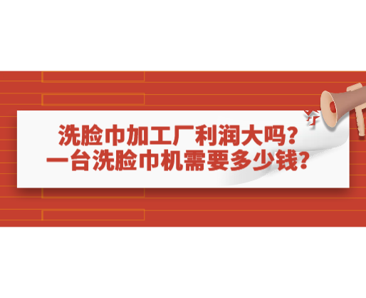 洗臉巾加工廠利潤(rùn)大嗎？一臺(tái)洗臉巾機(jī)需要多少錢？