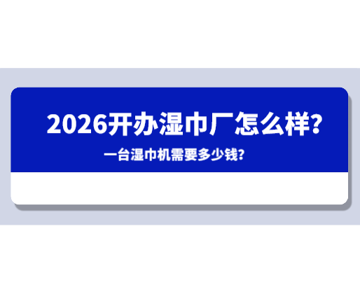 2026開(kāi)辦濕巾廠怎么樣？一臺(tái)濕巾機(jī)需要多少錢？