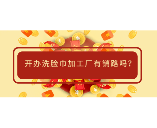 開(kāi)辦洗臉巾加工廠有銷路嗎？