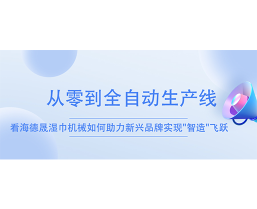 從零到全自動生產(chǎn)線：看海德晟濕巾機械如何助力新興品牌實現(xiàn)