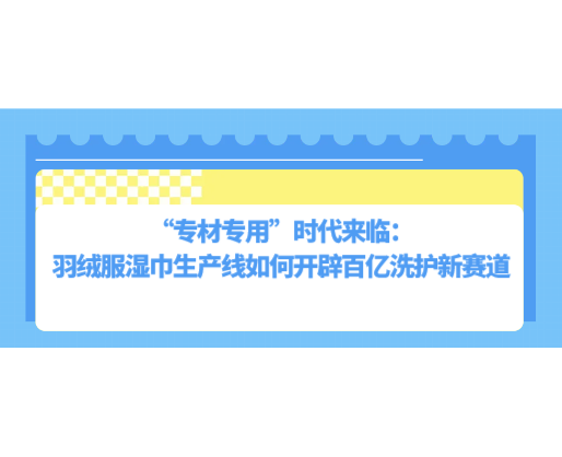“專材專用”時代來臨：羽絨服濕巾生產(chǎn)線如何開辟百億洗護新賽道