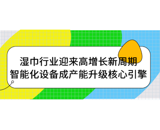 濕巾行業(yè)迎來高增長新周期，智能化設(shè)備成產(chǎn)能升級核心引擎
