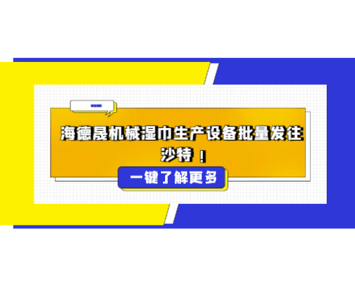 海德晟機械濕巾生產(chǎn)設(shè)備批量發(fā)往沙特，彰顯中國智造硬實力