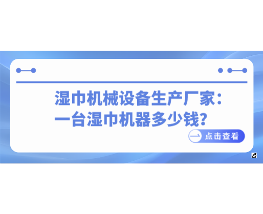 濕巾機械設(shè)備生產(chǎn)廠家：一臺濕巾機器多少錢？2026市場行情全解析