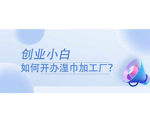 創(chuàng)業(yè)小白，如何開辦濕巾加工廠？