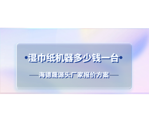 濕巾紙機(jī)器多少錢一臺？海德晟源頭廠家報價方案