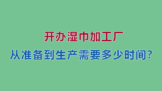 開辦濕巾加工廠，從準(zhǔn)備到生產(chǎn)需要多少時間？