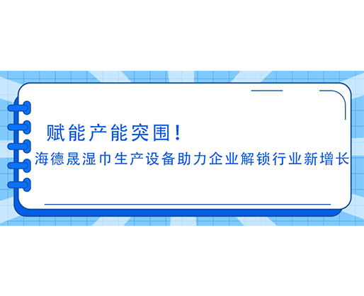 賦能產(chǎn)能突圍！海德晟濕巾生產(chǎn)設(shè)備助力企業(yè)解鎖行業(yè)新增長