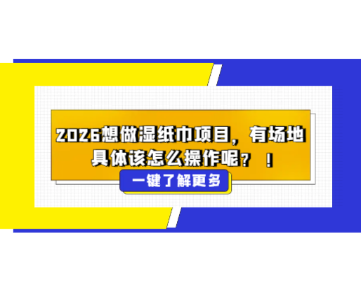 2026想做濕紙巾項目，有場地，具體該怎么操作呢？