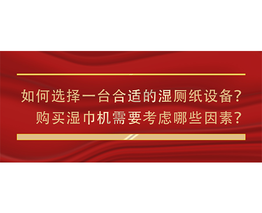 如何選擇一臺(tái)合適的濕廁紙?jiān)O(shè)備？購(gòu)買濕巾機(jī)需要考慮哪些因素？
