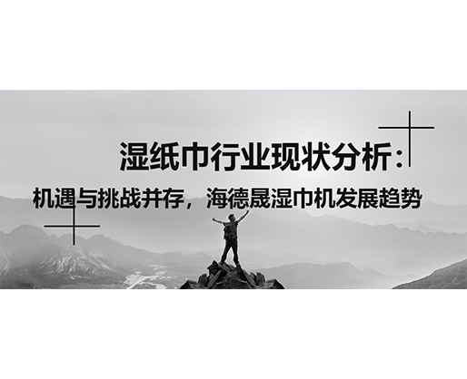 濕紙巾行業(yè)現(xiàn)狀分析：機(jī)遇與挑戰(zhàn)并存，海德晟濕巾機(jī)發(fā)展趨勢(shì)
