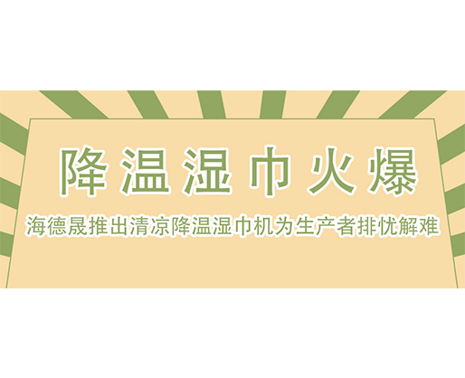  降溫濕巾火爆，海德晟推出清涼降溫濕巾機為生產者排憂解難！