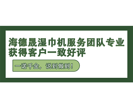 一諾千金，說到做到！海德晟濕巾機服務團隊專業，獲得客戶一致好評！