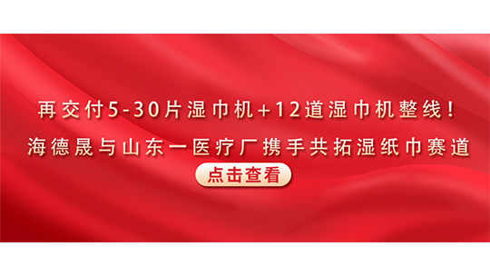 再交付5-30片濕巾機+12道濕巾機整線！海德晟與山東一醫療廠攜手共拓濕紙巾賽道