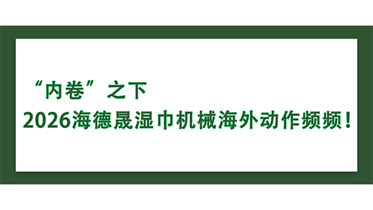 “內卷”之下，2026海德晟濕巾機械海外動作頻頻！