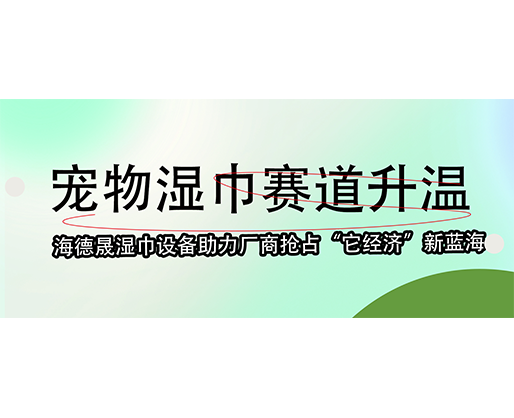  寵物濕巾賽道升溫，海德晟濕巾設備助力廠商搶占“它經濟”新藍海