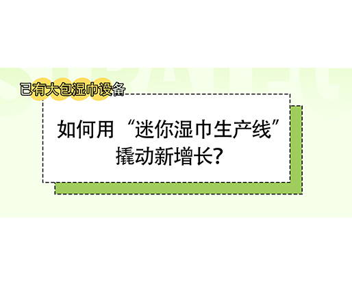 已有大包濕巾設備，如何用“迷你濕巾生產線”撬動新增長？