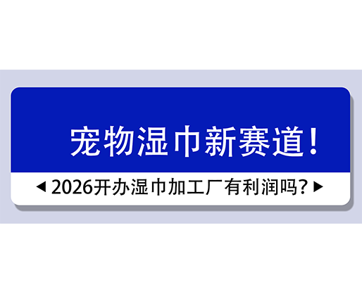 寵物濕巾新賽道！2026開辦濕巾加工廠有利潤嗎？